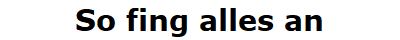 So fing alles an